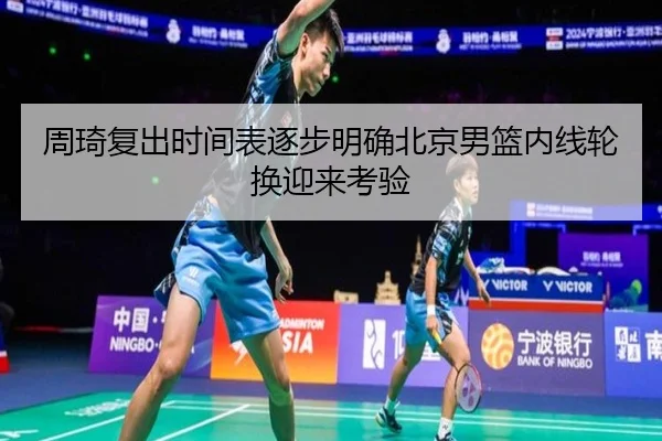 周琦复出时间表逐步明确北京男篮内线轮换迎来考验